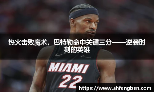 热火击败魔术，巴特勒命中关键三分——逆袭时刻的英雄