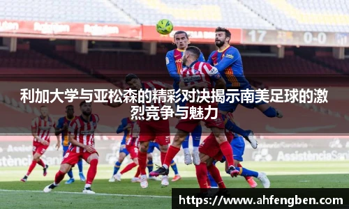 利加大学与亚松森的精彩对决揭示南美足球的激烈竞争与魅力