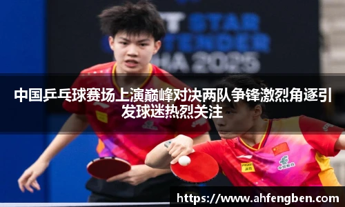 中国乒乓球赛场上演巅峰对决两队争锋激烈角逐引发球迷热烈关注