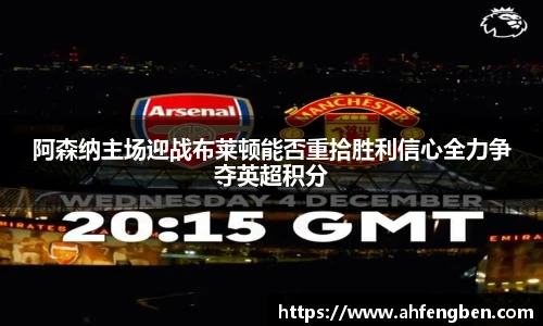 阿森纳主场迎战布莱顿能否重拾胜利信心全力争夺英超积分