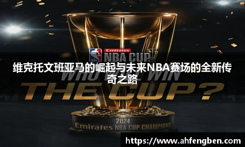 维克托文班亚马的崛起与未来NBA赛场的全新传奇之路