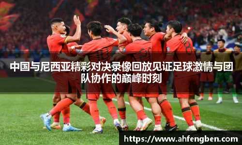 中国与尼西亚精彩对决录像回放见证足球激情与团队协作的巅峰时刻