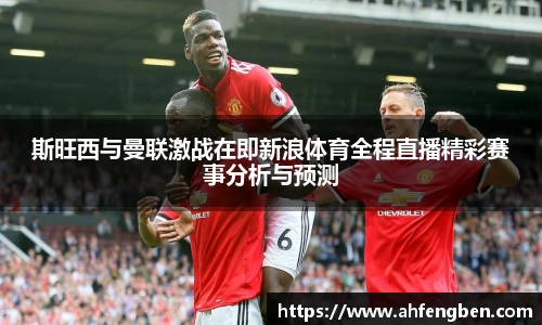 斯旺西与曼联激战在即新浪体育全程直播精彩赛事分析与预测