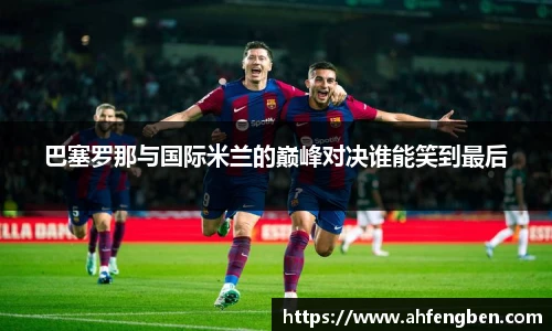 巴塞罗那与国际米兰的巅峰对决谁能笑到最后