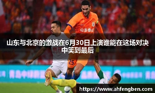 山东与北京的激战在6月30日上演谁能在这场对决中笑到最后