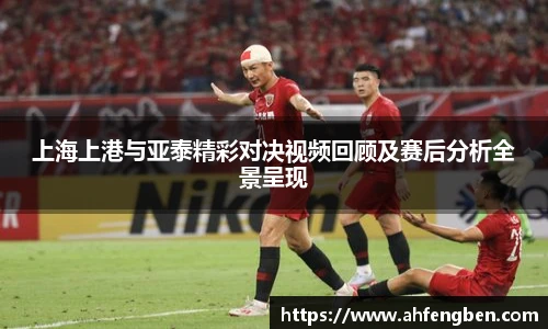 上海上港与亚泰精彩对决视频回顾及赛后分析全景呈现